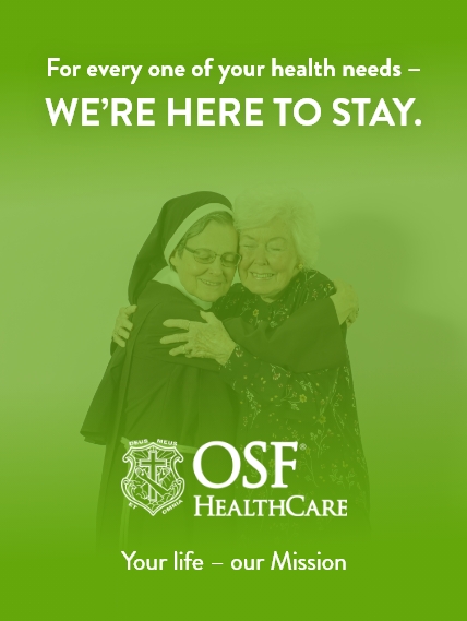 OSF HealthCare Your life - our Mission For every one of yoru health needs - we're here to stay.